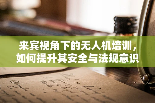 来宾视角下的无人机培训，如何提升其安全与法规意识？