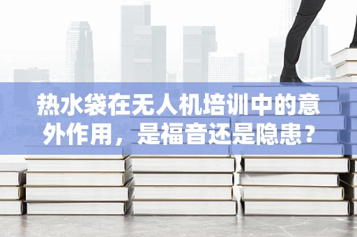 热水袋在无人机培训中的意外作用，是福音还是隐患？