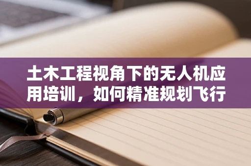 土木工程视角下的无人机应用培训，如何精准规划飞行路径以保障施工安全？