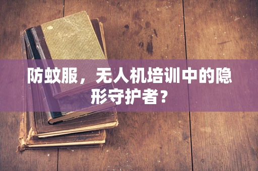 防蚊服，无人机培训中的隐形守护者？