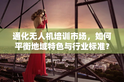 通化无人机培训市场，如何平衡地域特色与行业标准？