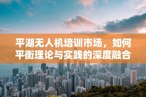 平湖无人机培训市场，如何平衡理论与实践的深度融合？