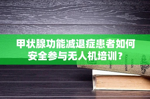 甲状腺功能减退症患者如何安全参与无人机培训？