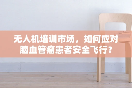 无人机培训市场，如何应对脑血管瘤患者安全飞行？