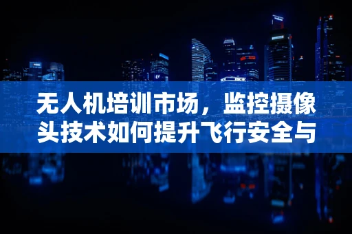 无人机培训市场，监控摄像头技术如何提升飞行安全与效率？
