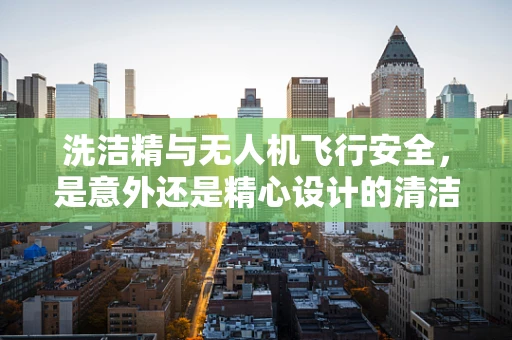 洗洁精与无人机飞行安全，是意外还是精心设计的清洁剂？