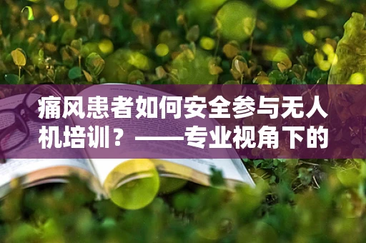 痛风患者如何安全参与无人机培训？——专业视角下的健康考量