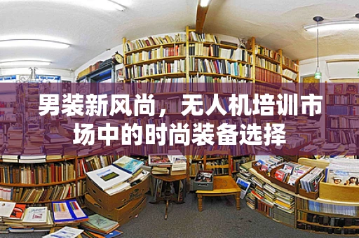 男装新风尚，无人机培训市场中的时尚装备选择