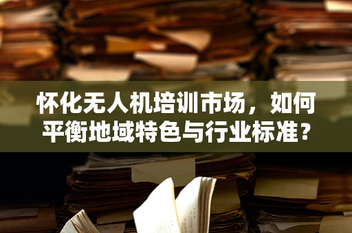 怀化无人机培训市场，如何平衡地域特色与行业标准？