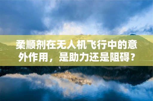 柔顺剂在无人机飞行中的意外作用，是助力还是阻碍？