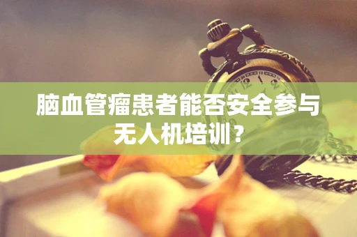 脑血管瘤患者能否安全参与无人机培训？