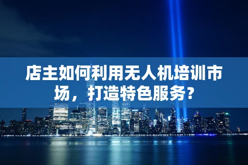 店主如何利用无人机培训市场，打造特色服务？