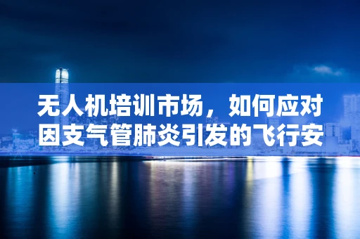 无人机培训市场，如何应对因支气管肺炎引发的飞行安全挑战？