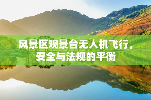 风景区观景台无人机飞行，安全与法规的平衡