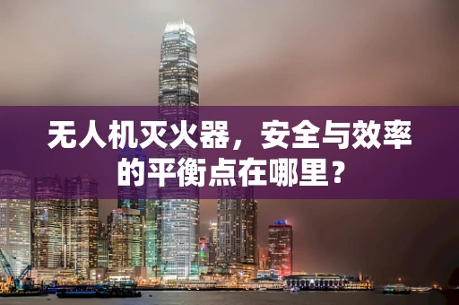 无人机灭火器，安全与效率的平衡点在哪里？