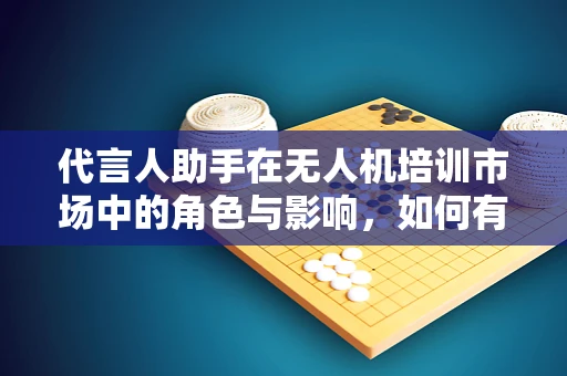 代言人助手在无人机培训市场中的角色与影响，如何有效利用其技术优势提升培训效果？