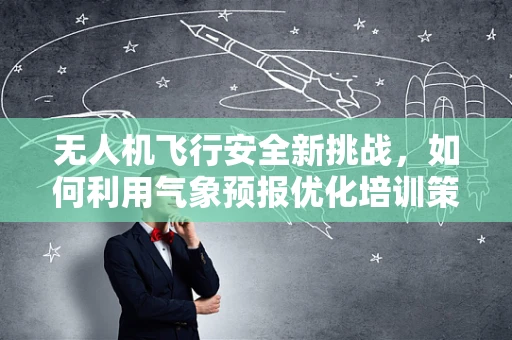 无人机飞行安全新挑战，如何利用气象预报优化培训策略？