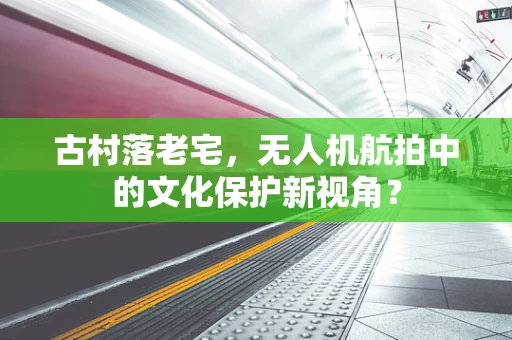 古村落老宅，无人机航拍中的文化保护新视角？