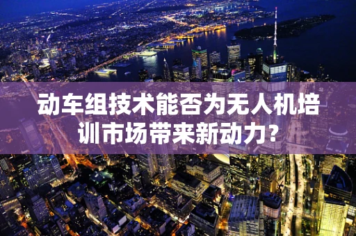 动车组技术能否为无人机培训市场带来新动力？
