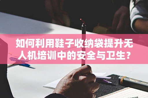 如何利用鞋子收纳袋提升无人机培训中的安全与卫生？