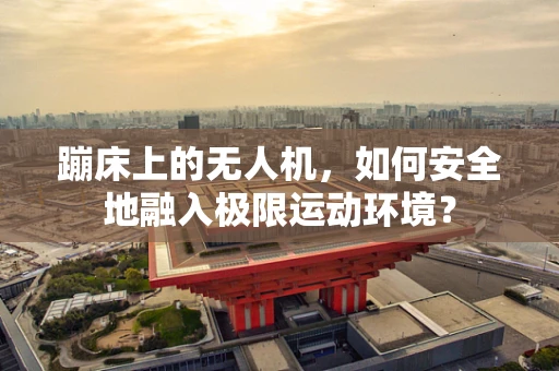 蹦床上的无人机，如何安全地融入极限运动环境？
