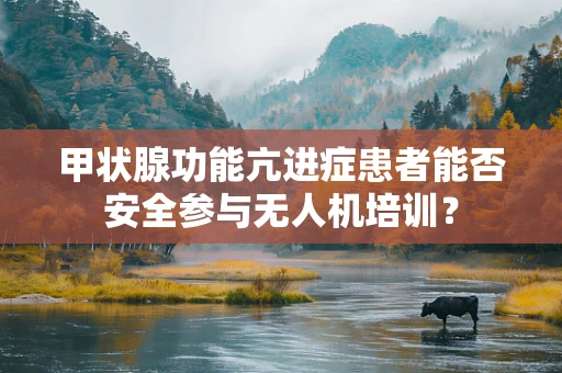 甲状腺功能亢进症患者能否安全参与无人机培训？