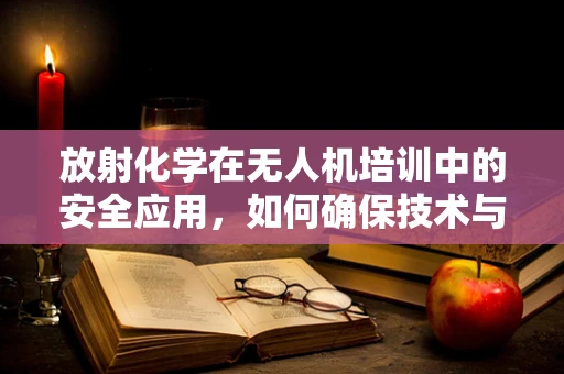 放射化学在无人机培训中的安全应用，如何确保技术与实践的平衡？
