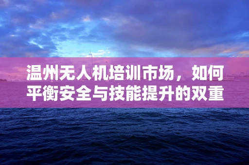 温州无人机培训市场，如何平衡安全与技能提升的双重需求？