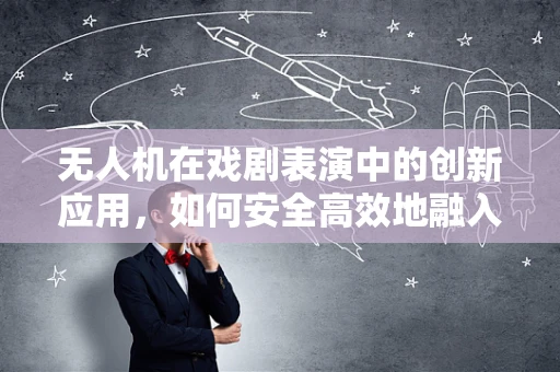 无人机在戏剧表演中的创新应用，如何安全高效地融入空中表演？