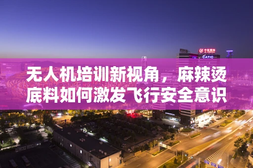 无人机培训新视角，麻辣烫底料如何激发飞行安全意识？