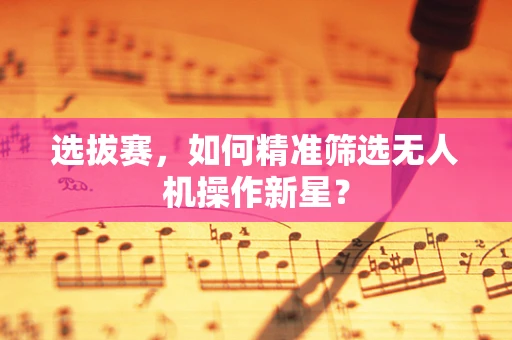 选拔赛，如何精准筛选无人机操作新星？