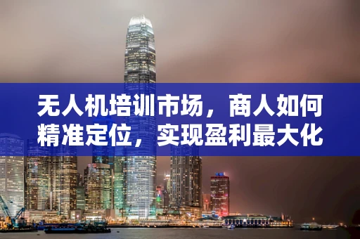无人机培训市场，商人如何精准定位，实现盈利最大化？
