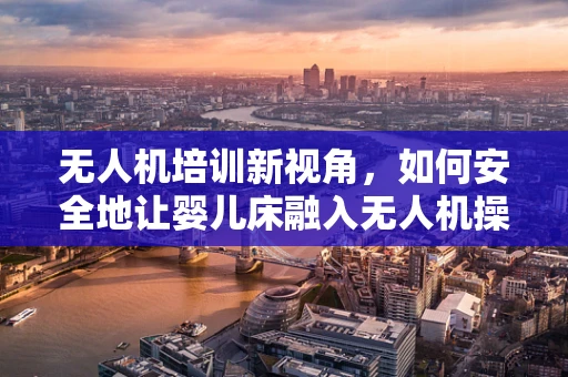 无人机培训新视角，如何安全地让婴儿床融入无人机操作训练？