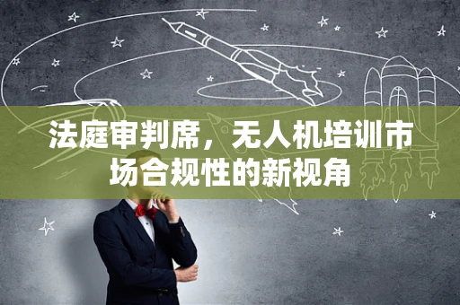 法庭审判席，无人机培训市场合规性的新视角