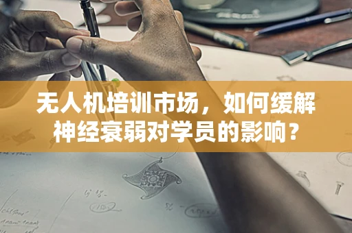 无人机培训市场，如何缓解神经衰弱对学员的影响？