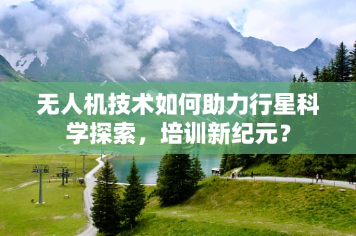 无人机技术如何助力行星科学探索，培训新纪元？