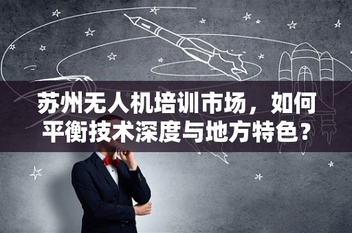 苏州无人机培训市场，如何平衡技术深度与地方特色？