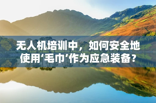 无人机培训中，如何安全地使用‘毛巾’作为应急装备？