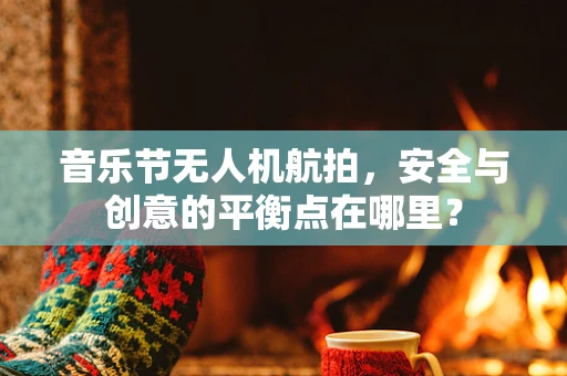 音乐节无人机航拍，安全与创意的平衡点在哪里？