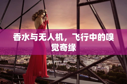 香水与无人机，飞行中的嗅觉奇缘