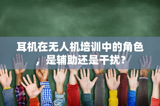 耳机在无人机培训中的角色，是辅助还是干扰？