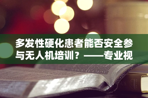 多发性硬化患者能否安全参与无人机培训？——专业视角下的安全考量