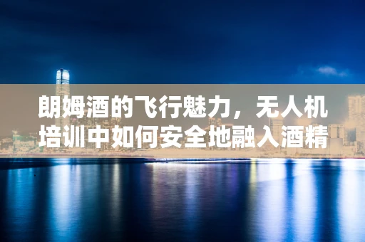 朗姆酒的飞行魅力，无人机培训中如何安全地融入酒精管理？