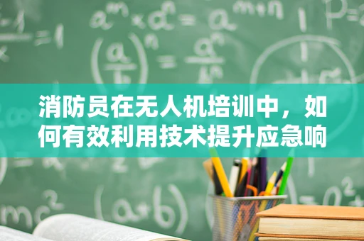 消防员在无人机培训中，如何有效利用技术提升应急响应能力？