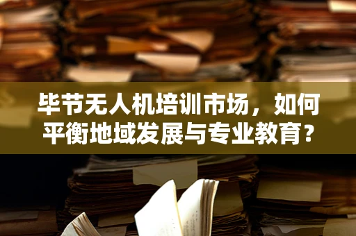 毕节无人机培训市场，如何平衡地域发展与专业教育？