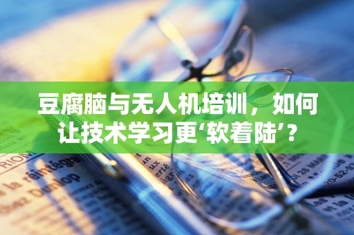豆腐脑与无人机培训，如何让技术学习更‘软着陆’？