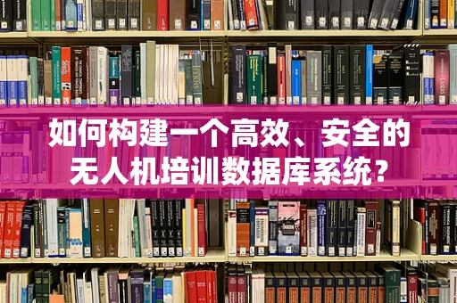 如何构建一个高效、安全的无人机培训数据库系统？