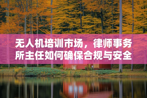 无人机培训市场，律师事务所主任如何确保合规与安全？