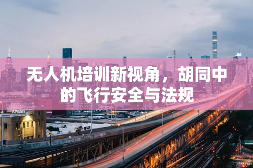 无人机培训新视角，胡同中的飞行安全与法规
