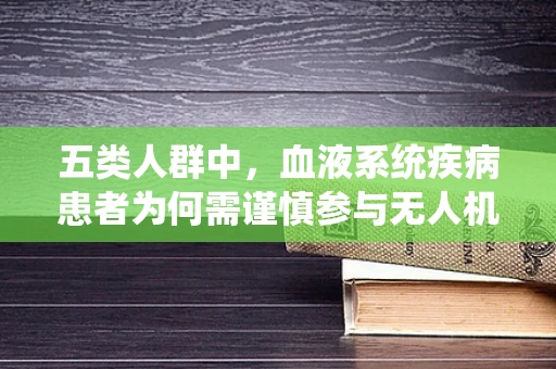 五类人群中，血液系统疾病患者为何需谨慎参与无人机培训？